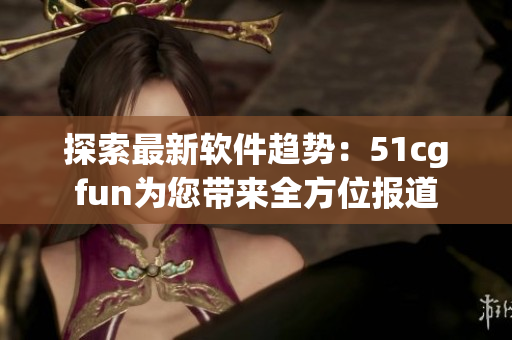 探索最新软件趋势：51cgfun为您带来全方位报道