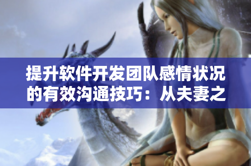 提升软件开发团队感情状况的有效沟通技巧：从夫妻之间的沟通中受益