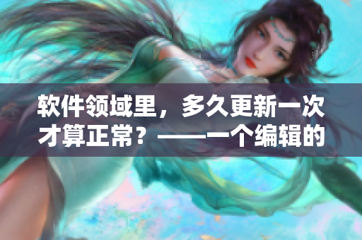软件领域里，多久更新一次才算正常？——一个编辑的探讨