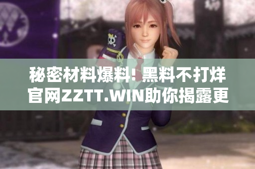 秘密材料爆料! 黑料不打烊官网ZZTT.WIN助你揭露更多软件内幕!