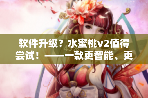 软件升级？水蜜桃v2值得尝试！——一款更智能、更高效的软件！