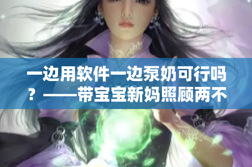 一边用软件一边泵奶可行吗？——带宝宝新妈照顾两不误