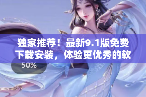 独家推荐！最新9.1版免费下载安装，体验更优秀的软件操作！