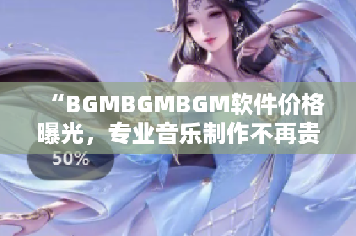“BGMBGMBGM软件价格曝光，专业音乐制作不再贵！”