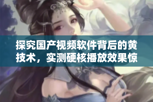 探究国产视频软件背后的黄技术，实测硬核播放效果惊艳精细！