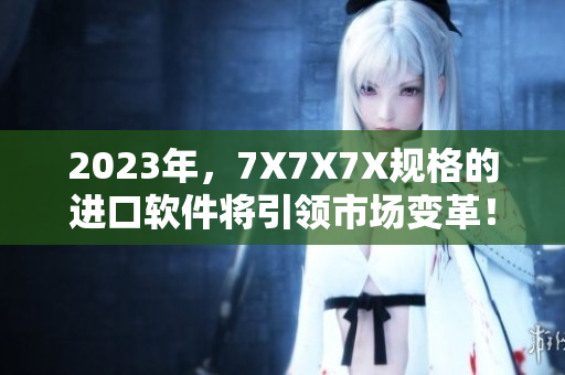 2023年，7X7X7X规格的进口软件将引领市场变革！