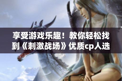享受游戏乐趣！教你轻松找到《刺激战场》优质cp人选的小技巧