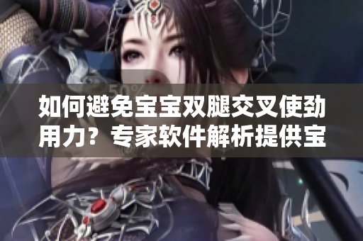 如何避免宝宝双腿交叉使劲用力？专家软件解析提供宝宝健康建议