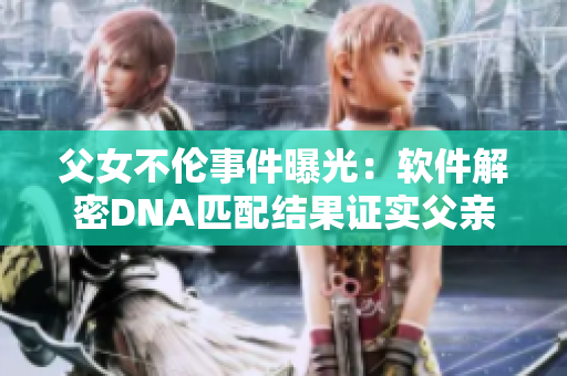 父女不伦事件曝光：软件解密DNA匹配结果证实父亲合法性