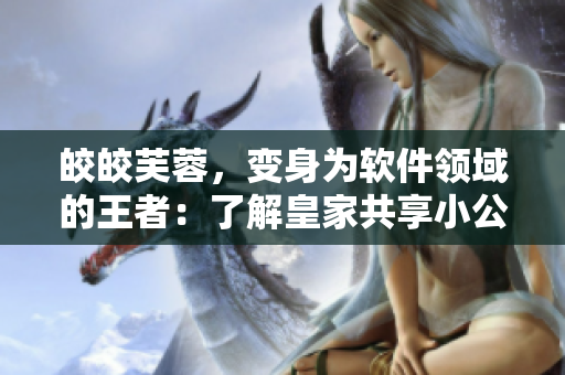 皎皎芙蓉，变身为软件领域的王者：了解皇家共享小公主的软件化转型历程
