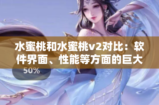水蜜桃和水蜜桃v2对比：软件界面、性能等方面的巨大升级
