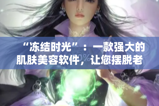 “冻结时光”：一款强大的肌肤美容软件，让您摆脱老化问题，重返青春。