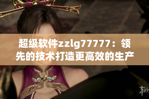 超级软件zzlg77777：领先的技术打造更高效的生产力工具