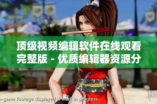 顶级视频编辑软件在线观看完整版 - 优质编辑器资源分享