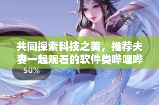 共同探索科技之美，推荐夫妻一起观看的软件类哔哩哔哩电视剧
