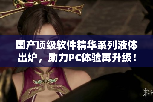 国产顶级软件精华系列液体出炉，助力PC体验再升级！