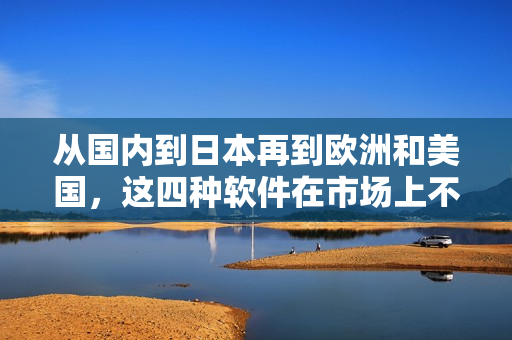 从国内到日本再到欧洲和美国，这四种软件在市场上不可忽视!