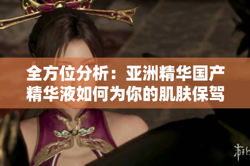 全方位分析：亚洲精华国产精华液如何为你的肌肤保驾护航