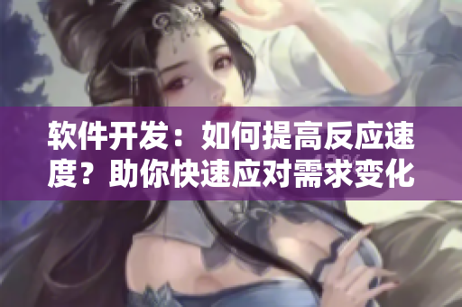 软件开发：如何提高反应速度？助你快速应对需求变化！