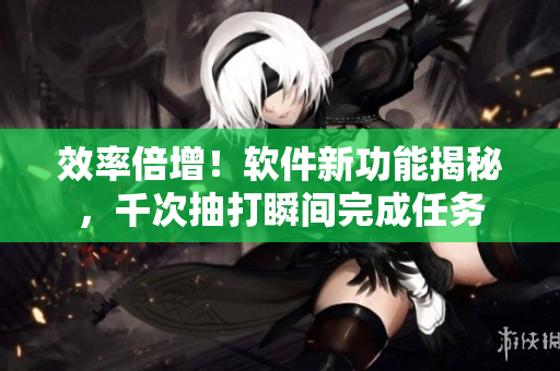 效率倍增！软件新功能揭秘，千次抽打瞬间完成任务