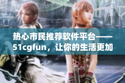 热心市民推荐软件平台——51cgfun，让你的生活更加便捷