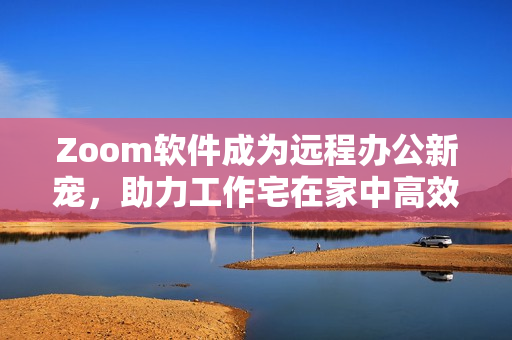 Zoom软件成为远程办公新宠，助力工作宅在家中高效运转