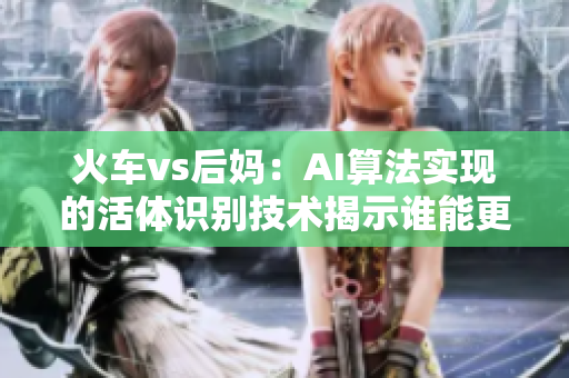 火车vs后妈：AI算法实现的活体识别技术揭示谁能更容易搭上软件界的