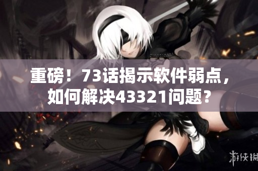 重磅！73话揭示软件弱点，如何解决43321问题？