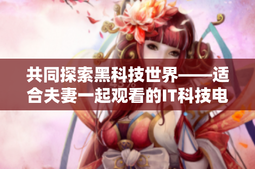 共同探索黑科技世界——适合夫妻一起观看的IT科技电视剧推荐