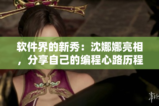 软件界的新秀：沈娜娜亮相，分享自己的编程心路历程