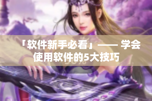 「软件新手必看」—— 学会使用软件的5大技巧