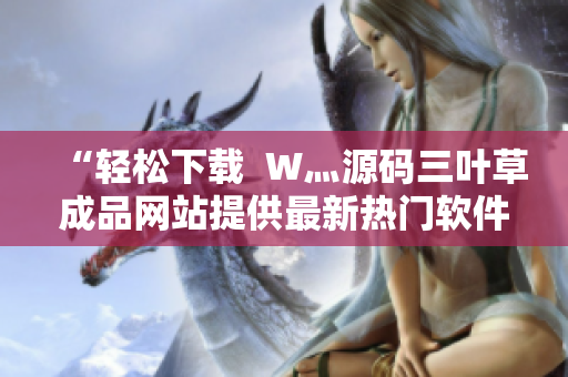 “轻松下载  W灬源码三叶草成品网站提供最新热门软件下载合集”