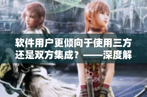 软件用户更倾向于使用三方还是双方集成？——深度解析
