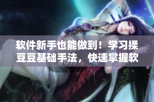 软件新手也能做到！学习揉豆豆基础手法，快速掌握软件操作技巧