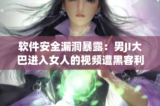 软件安全漏洞暴露：男JI大巴进入女人的视频遭黑客利用
