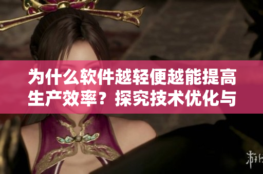 为什么软件越轻便越能提高生产效率？探究技术优化与婴儿腿趴开的共通点