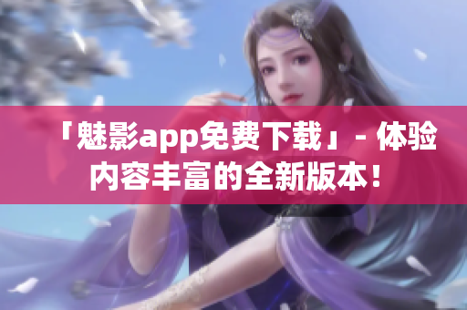 「魅影app免费下载」- 体验内容丰富的全新版本！