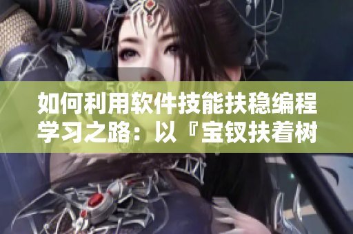 如何利用软件技能扶稳编程学习之路：以『宝钗扶着树干』为例