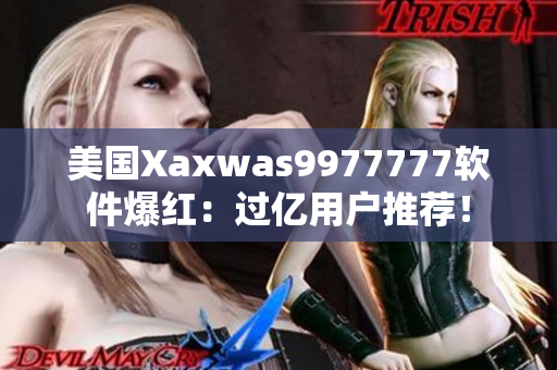 美国Xaxwas9977777软件爆红：过亿用户推荐！