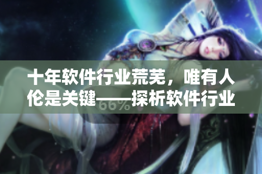 十年软件行业荒芜，唯有人伦是关键——探析软件行业的人性问题