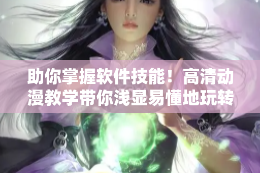 助你掌握软件技能！高清动漫教学带你浅显易懂地玩转软件