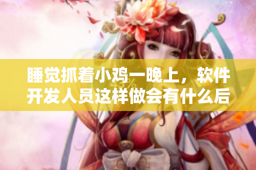 睡觉抓着小鸡一晚上，软件开发人员这样做会有什么后果？