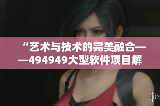 “艺术与技术的完美融合——494949大型软件项目解析”