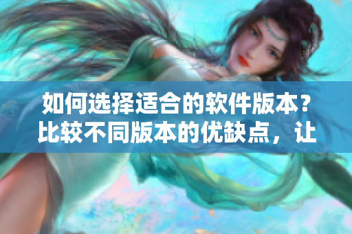 如何选择适合的软件版本？比较不同版本的优缺点，让您精确使用！