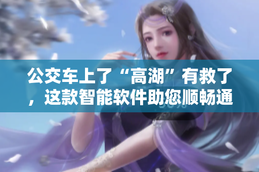 公交车上了“高湖”有救了，这款智能软件助您顺畅通行！