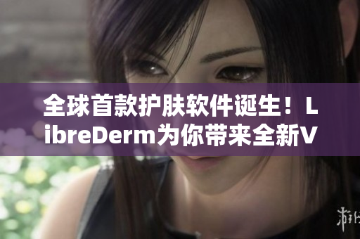 全球首款护肤软件诞生！LibreDerm为你带来全新VE乳体验