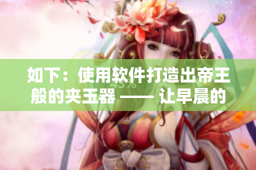 如下：使用软件打造出帝王般的夹玉器 —— 让早晨的仪式更加华丽