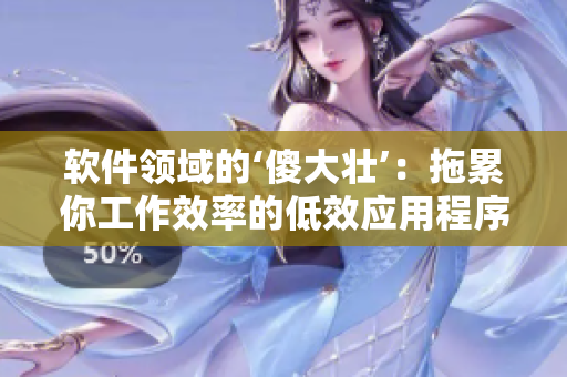 软件领域的‘傻大壮’：拖累你工作效率的低效应用程序