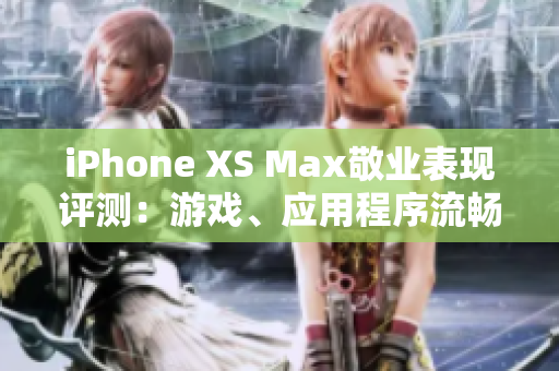 iPhone XS Max敬业表现评测：游戏、应用程序流畅顺畅