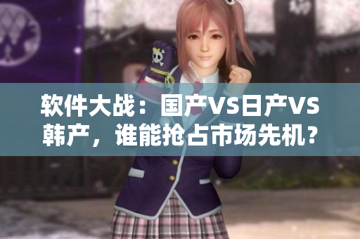 软件大战：国产VS日产VS韩产，谁能抢占市场先机？